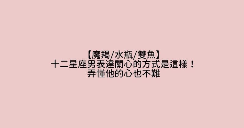 魔羯 水瓶 雙魚 十二星座男表達關心的方式是這樣 弄懂他的心也不難 Popdaily 波波黛莉