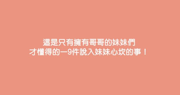 這是只有擁有哥哥的妹妹們才懂得的—9件說入妹妹心坎的事！