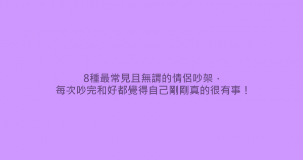 8種最常見且無謂的情侶吵架，每次吵完和好都覺得自己剛剛真的很有事！