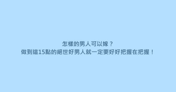 怎樣的男人可以嫁？做到這15點的絕世好男人就一定要好好把握在把握！