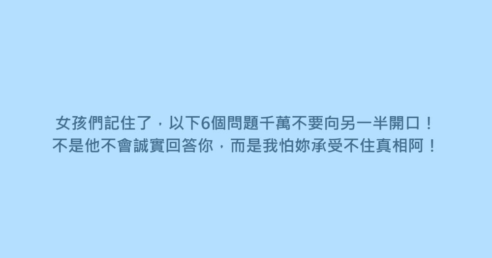 女孩們記住了，以下6個問題千萬不要向另一半開口！不是他不會誠實回答你，而是我怕妳承受不住真相阿！