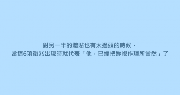 對另一半的體貼也有太過頭的時候，當這6項徵兆出現時就代表「他，已經把妳視作理所當然」了