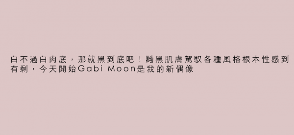 白不過白肉底，那就黑到底吧！黝黑肌膚駕馭各種風格根本性感到有剩，今天開始Gabi Moon是我的新偶像