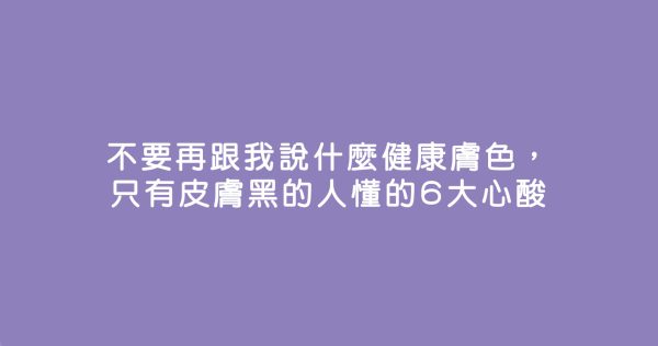 不要再跟我說什麼健康膚色，只有皮膚黑的人懂的6大心酸