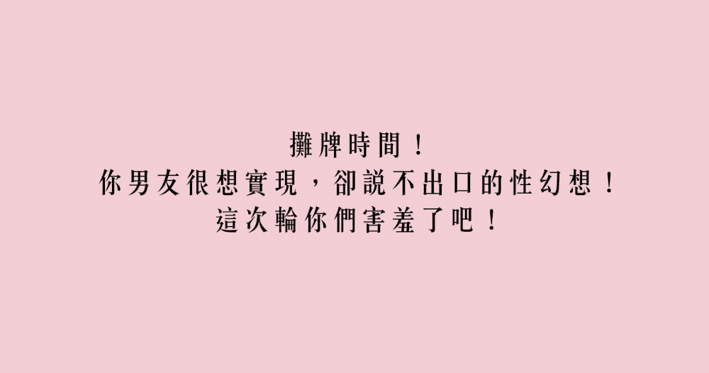 攤牌時間！你男友很想實現，卻說不出口的性幻想！這次輪你們害羞了吧！