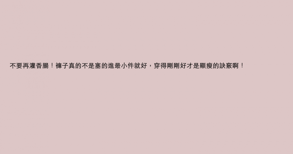 不要再灌香腸！褲子真的不是塞的進最小件就好，穿得剛剛好才是顯瘦的訣竅啊！