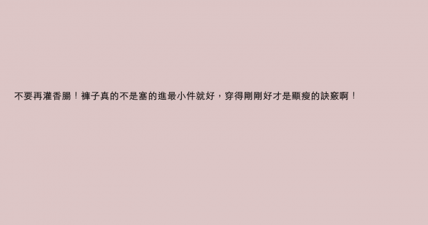 不要再灌香腸！褲子真的不是塞的進最小件就好，穿得剛剛好才是顯瘦的訣竅啊！