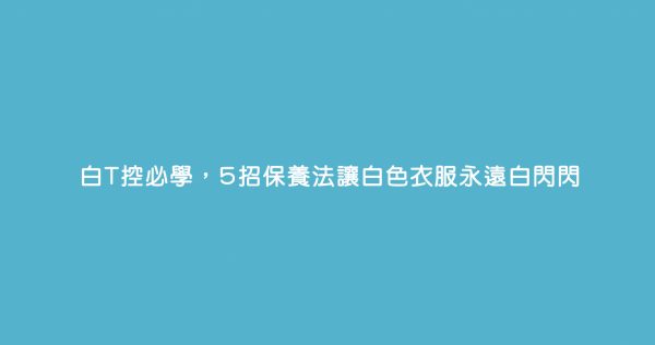 白T控必學，5招保養法讓白色衣服永遠白閃閃