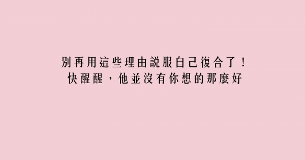 別再用這些理由說服自己復合了！快醒醒，他並沒有你想的那麼好