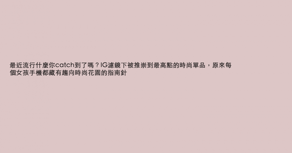 最近流行什麼你catch到了嗎？IG濾鏡下被推崇到最高點的時尚單品，原來每個女孩手機都藏有趨向時尚花園的指南針