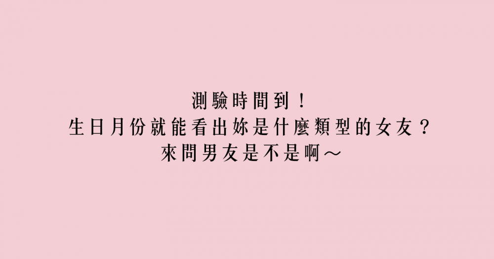 測驗時間到！生日月份就能看出妳是什麼類型的女友？來問男友是不是啊～