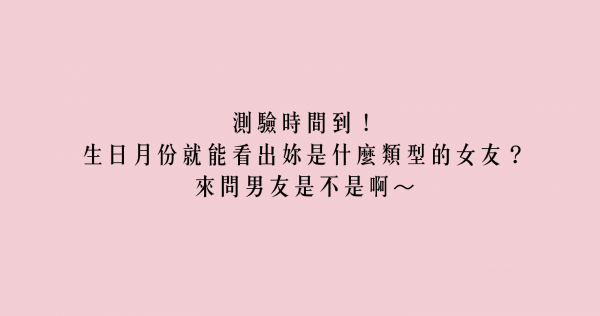 測驗時間到！生日月份就能看出妳是什麼類型的女友？來問男友是不是啊～