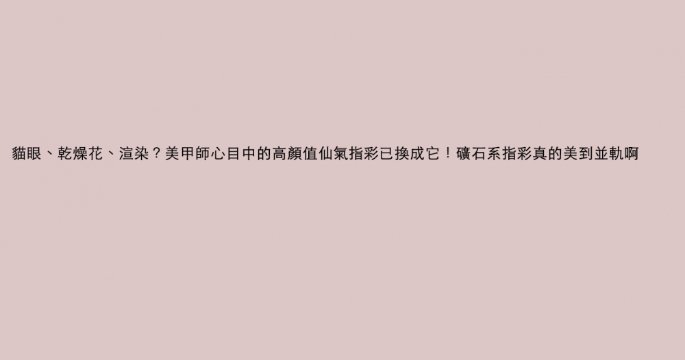 貓眼、乾燥花、渲染？美甲師心目中的高顏值仙氣指彩已換成它！礦石系指彩真的美到並軌啊