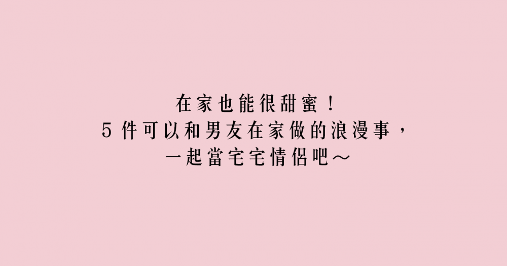 在家也能很甜蜜！5 件可以和男友在家做的浪漫事，一起當宅宅情侶吧～