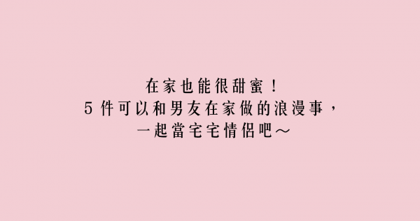 在家也能很甜蜜！5 件可以和男友在家做的浪漫事，一起當宅宅情侶吧～