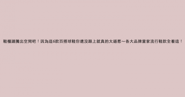 鞋櫃請騰出空間吧！因為這6款百搭球鞋你還沒跟上就真的太遜惹～各大品牌當家流行鞋款全看這！