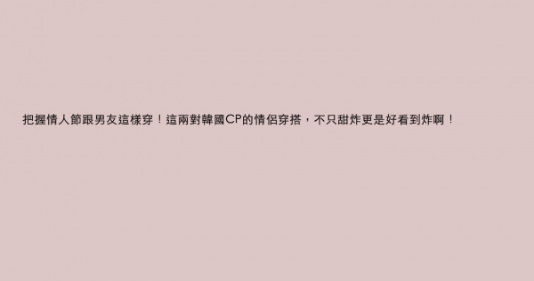 把握情人節跟男友這樣穿！這兩對韓國CP的情侶穿搭，不只甜炸更是好看到炸啊！