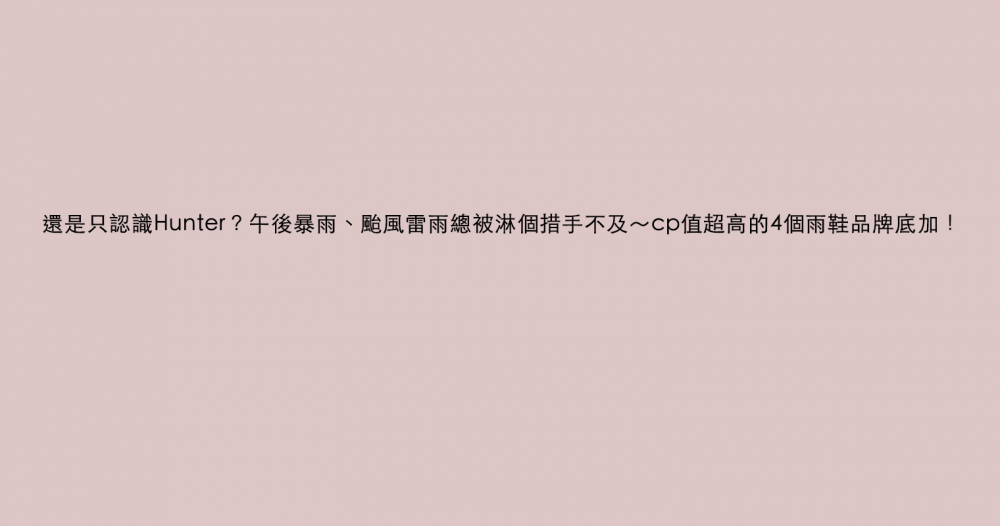 還是只認識Hunter？午後暴雨、颱風雷雨總被淋個措手不及～cp值超高的4個雨鞋品牌底加！