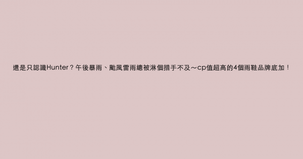 還是只認識Hunter？午後暴雨、颱風雷雨總被淋個措手不及～cp值超高的4個雨鞋品牌底加！