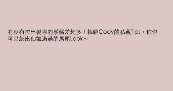 有沒有拉出髮際的鬚鬚差超多！韓雜Cody的私藏Tips，你也可以綁出仙氣滿滿的馬尾Look～