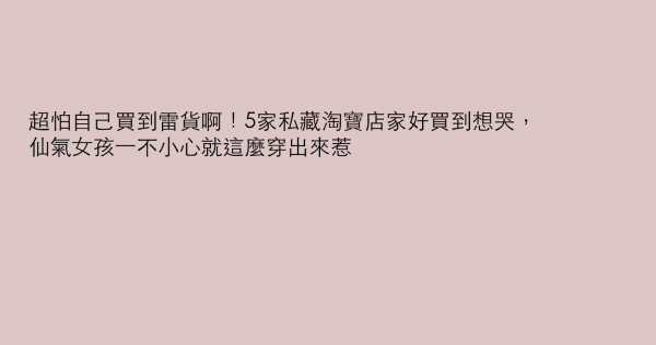 超怕自己買到雷貨啊！5家私藏淘寶店家好買到想哭，仙氣女孩一不小心就這麼穿出來惹