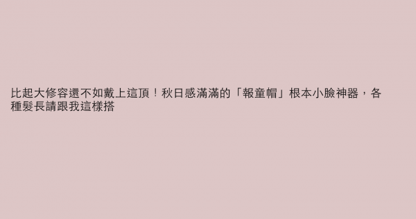 比起大修容還不如戴上這頂！秋日感滿滿的「報童帽」根本小臉神器，各種髮長請跟我這樣搭