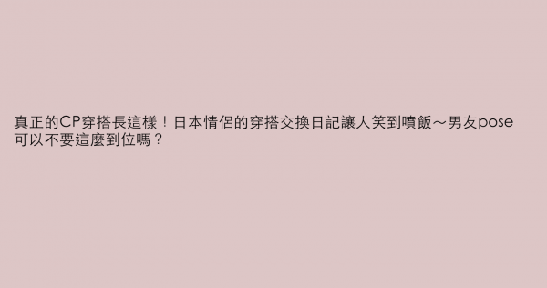 真正的CP穿搭長這樣！日本情侶的穿搭交換日記讓人笑到噴飯～男友pose可以不要這麼到位嗎？