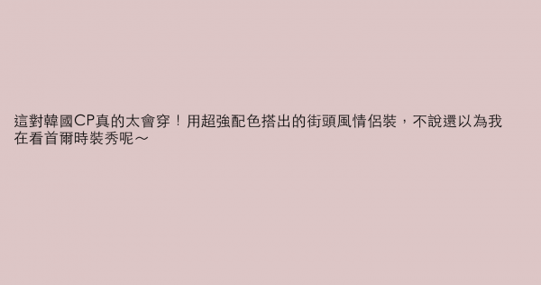 這對韓國CP真的太會穿！用超強配色搭出的街頭風情侶裝，不說還以為我在看首爾時裝秀呢～