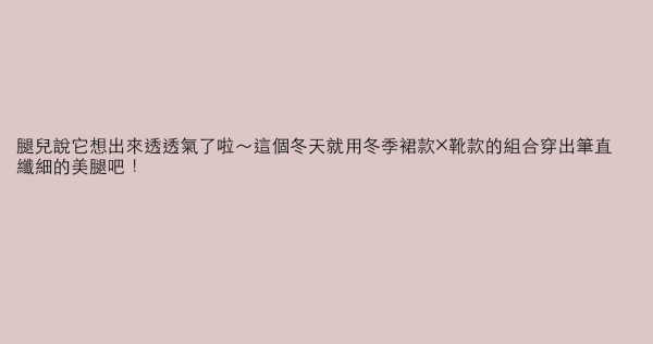 腿兒說它想出來透透氣了啦～這個冬天就用冬季裙款×靴款的組合穿出筆直纖細的美腿吧！