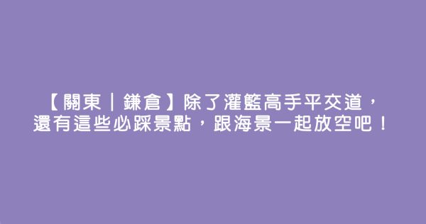 【關東｜鎌倉】除了灌籃高手平交道，還有這些必踩景點，跟海景一起放空吧！